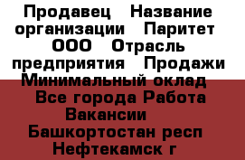 Продавец › Название организации ­ Паритет, ООО › Отрасль предприятия ­ Продажи › Минимальный оклад ­ 1 - Все города Работа » Вакансии   . Башкортостан респ.,Нефтекамск г.